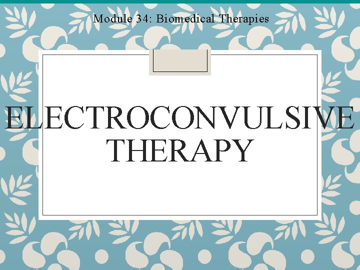 Module 34: Biomedical Therapies ELECTROCONVULSIVE THERAPY Module 34: Biomedical Therapies ELECTROCONVULSIVE THERAPY