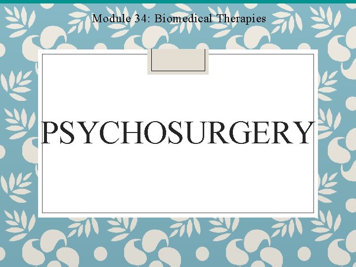 Module 34: Biomedical Therapies PSYCHOSURGERY Module 34: Biomedical Therapies PSYCHOSURGERY