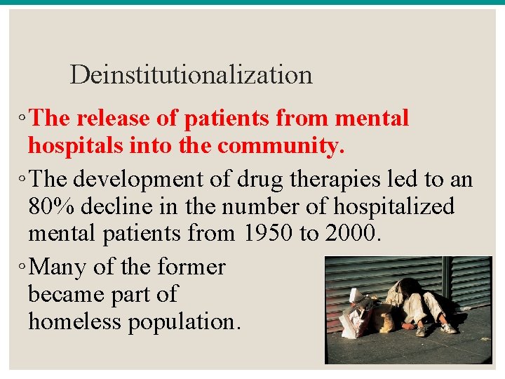 Deinstitutionalization ◦ The release of patients from mental hospitals into the community. ◦ The