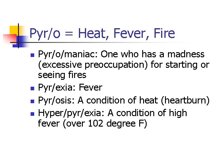 Pyr/o = Heat, Fever, Fire n n Pyr/o/maniac: One who has a madness (excessive