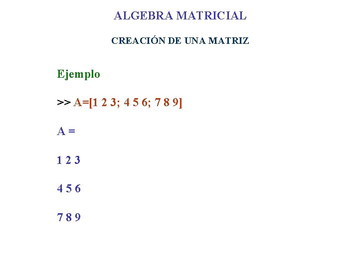 ALGEBRA MATRICIAL CREACIÓN DE UNA MATRIZ Ejemplo >> A=[1 2 3; 4 5 6;