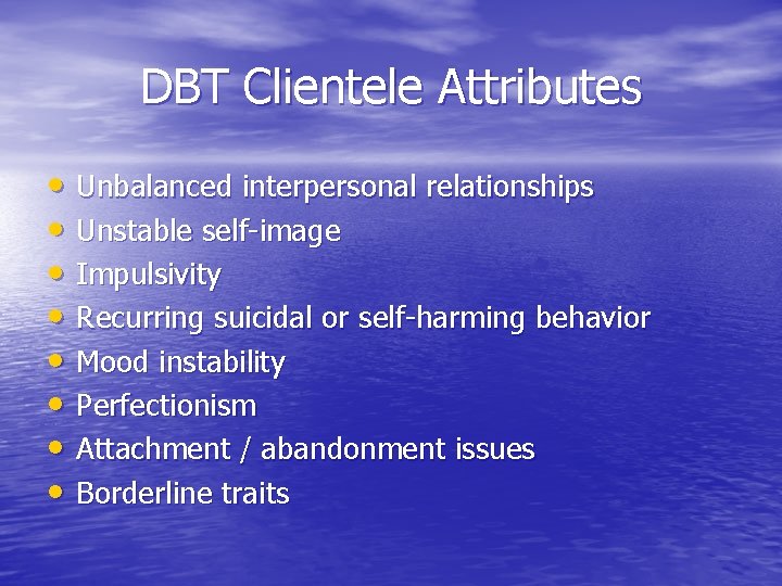 DBT Clientele Attributes • Unbalanced interpersonal relationships • Unstable self-image • Impulsivity • Recurring