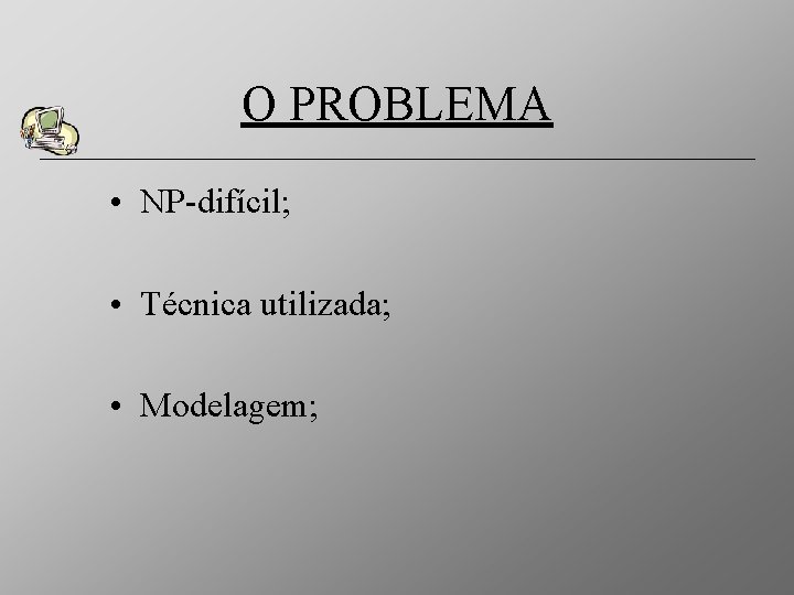O PROBLEMA • NP-difícil; • Técnica utilizada; • Modelagem; 