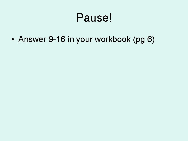 Pause! • Answer 9 -16 in your workbook (pg 6) 