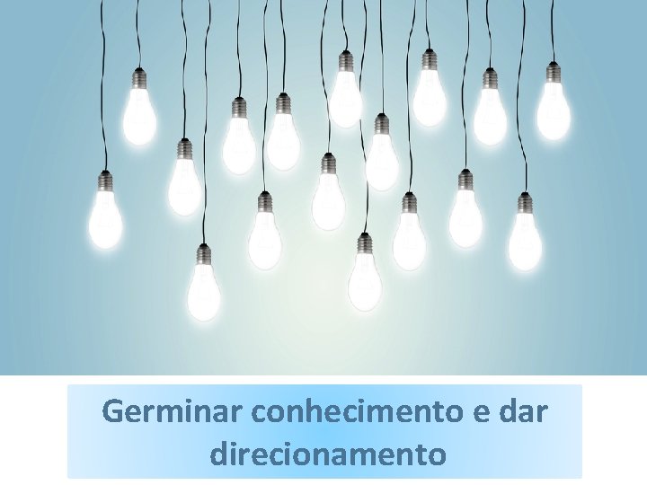 Germinar conhecimento e dar direcionamento 