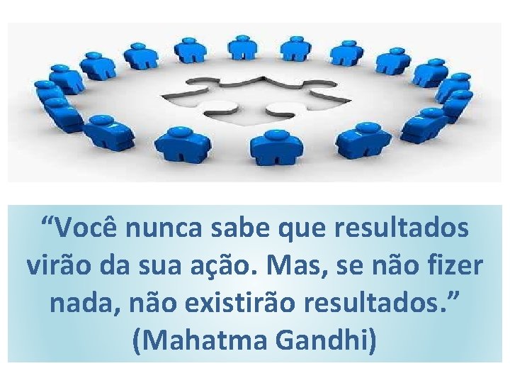“Você nunca sabe que resultados virão da sua ação. Mas, se não fizer nada,