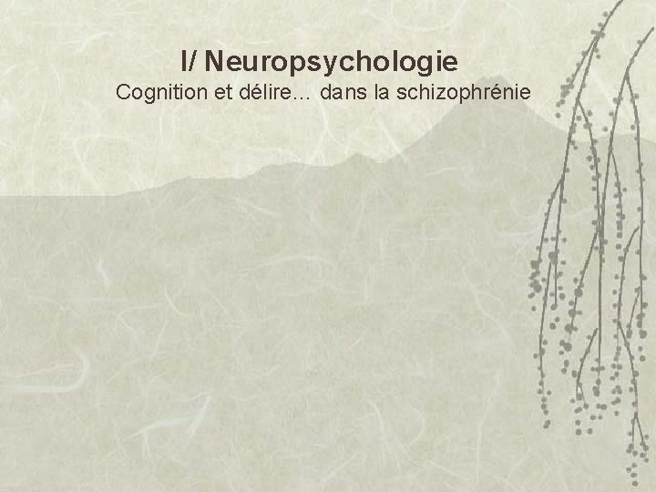 I/ Neuropsychologie Cognition et délire… dans la schizophrénie 