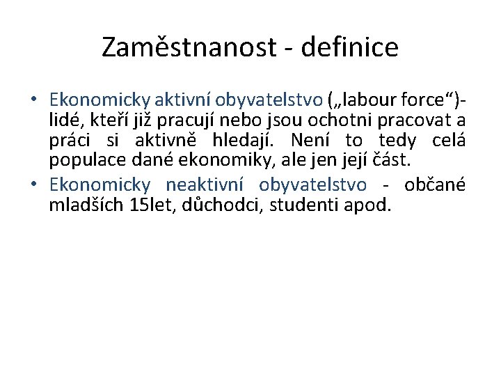 Zaměstnanost - definice • Ekonomicky aktivní obyvatelstvo („labour force“)- lidé, kteří již pracují nebo