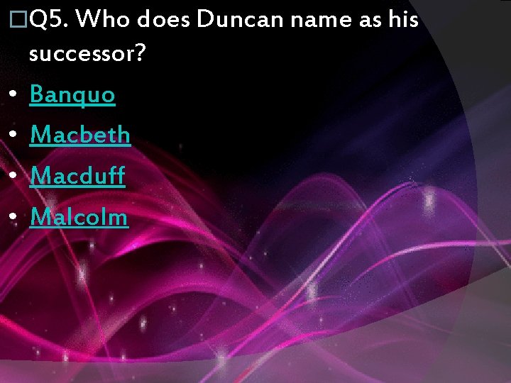 �Q 5. Who does Duncan name as his • • successor? Banquo Macbeth Macduff