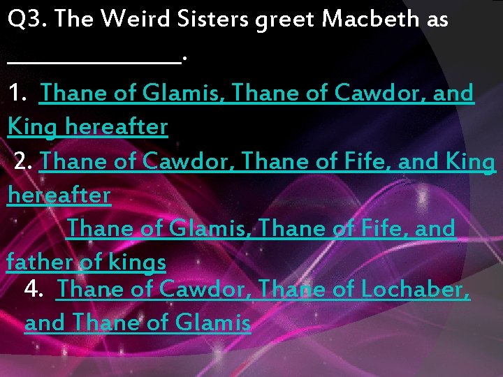 Q 3. The Weird Sisters greet Macbeth as ________. 1. Thane of Glamis, Thane