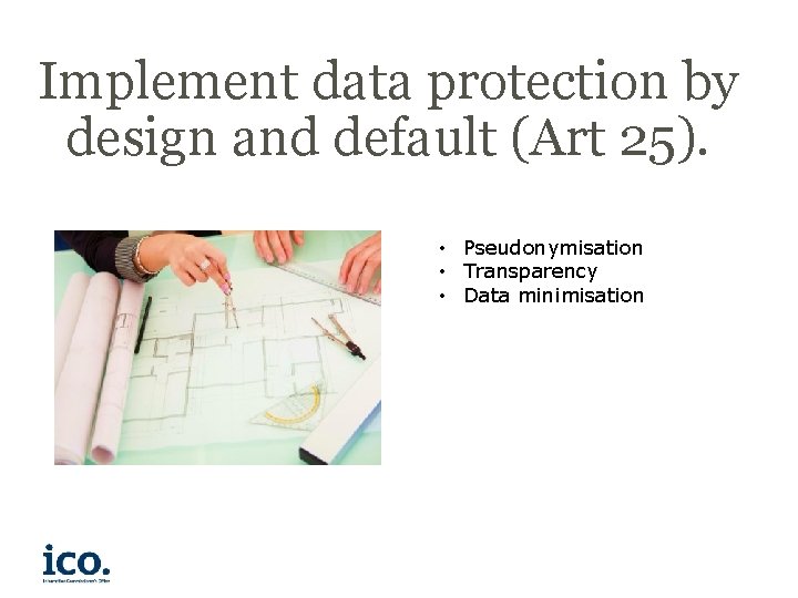 Implement data protection by design and default (Art 25). • Pseudonymisation • Transparency •