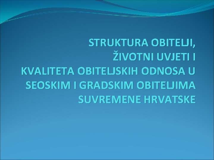 STRUKTURA OBITELJI, ŽIVOTNI UVJETI I KVALITETA OBITELJSKIH ODNOSA U SEOSKIM I GRADSKIM OBITELJIMA SUVREMENE