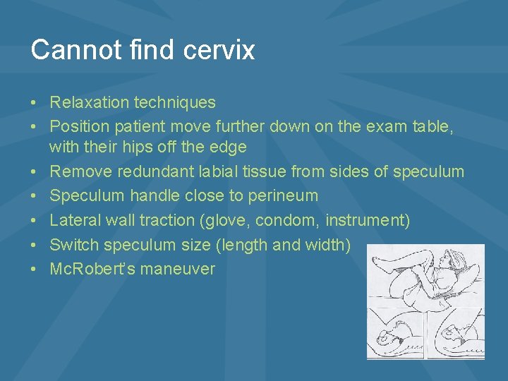 Cannot find cervix • Relaxation techniques • Position patient move further down on the