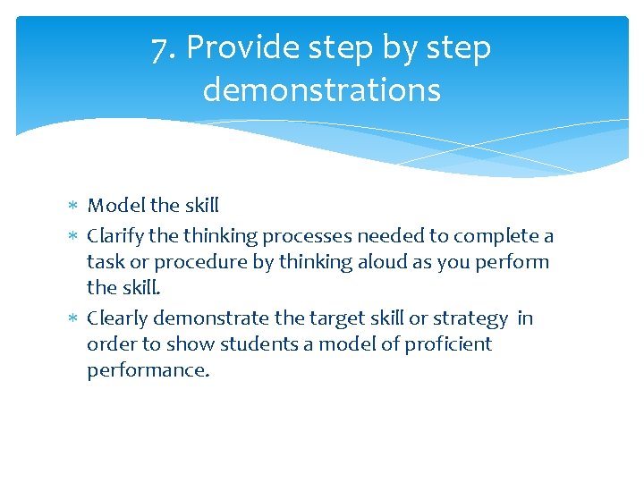 7. Provide step by step demonstrations Model the skill Clarify the thinking processes needed