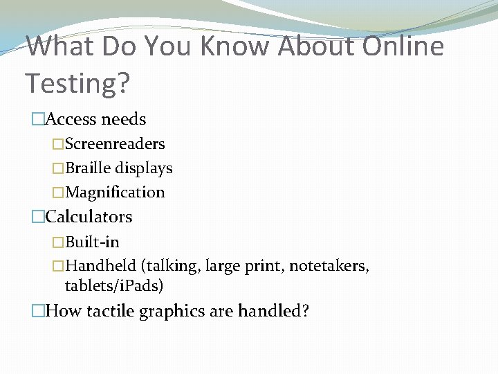 What Do You Know About Online Testing? �Access needs �Screenreaders �Braille displays �Magnification �Calculators