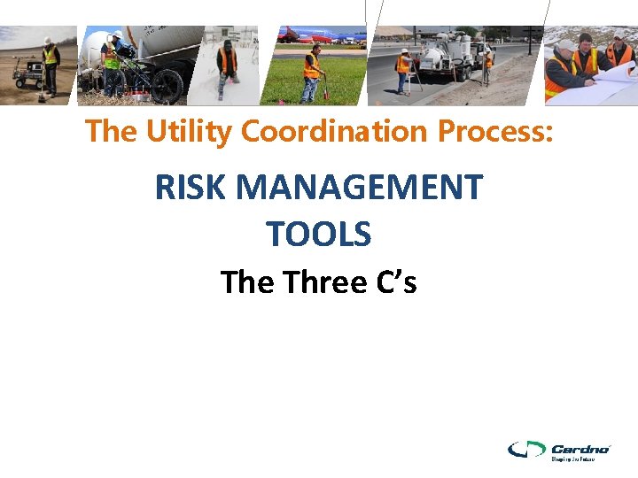 The Utility Coordination Process: RISK MANAGEMENT TOOLS The Three C’s 