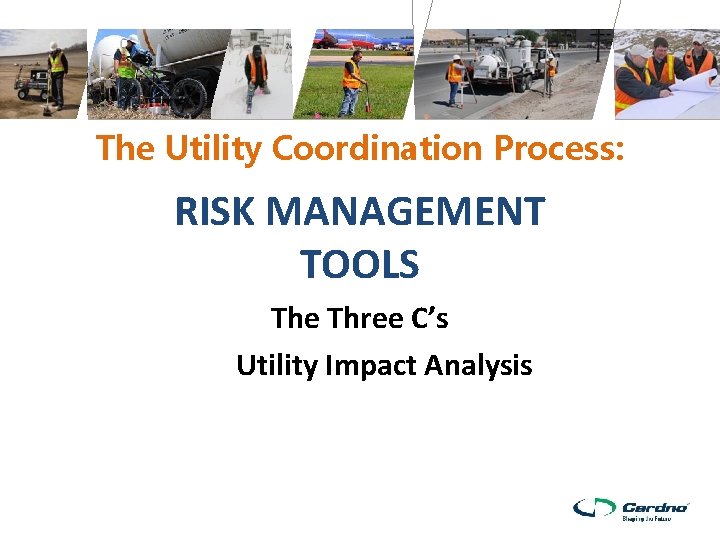 The Utility Coordination Process: RISK MANAGEMENT TOOLS The Three C’s Utility Impact Analysis 