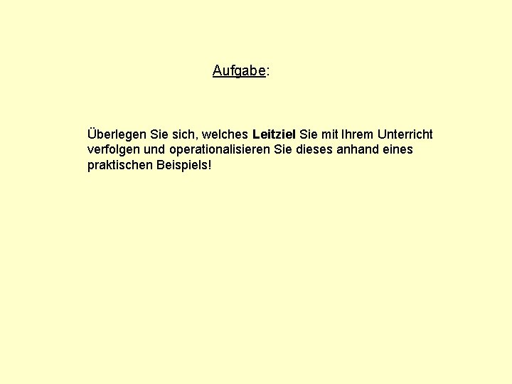 Aufgabe: Überlegen Sie sich, welches Leitziel Sie mit Ihrem Unterricht verfolgen und operationalisieren Sie