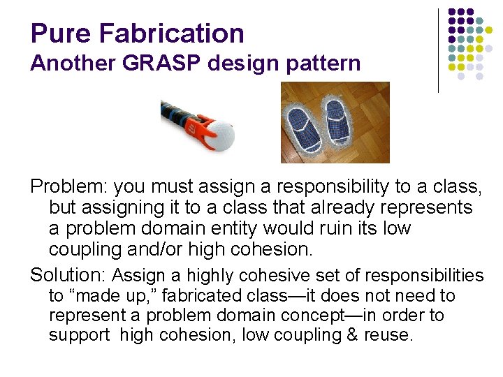 Pure Fabrication Another GRASP design pattern Problem: you must assign a responsibility to a