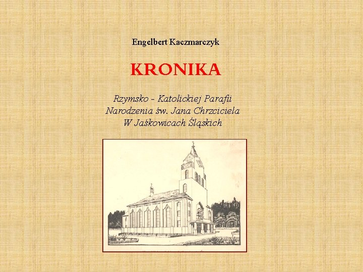 Engelbert Kaczmarczyk KRONIKA Rzymsko - Katolickiej Parafii Narodzenia św. Jana Chrzciciela W Jaśkowicach Śląskich