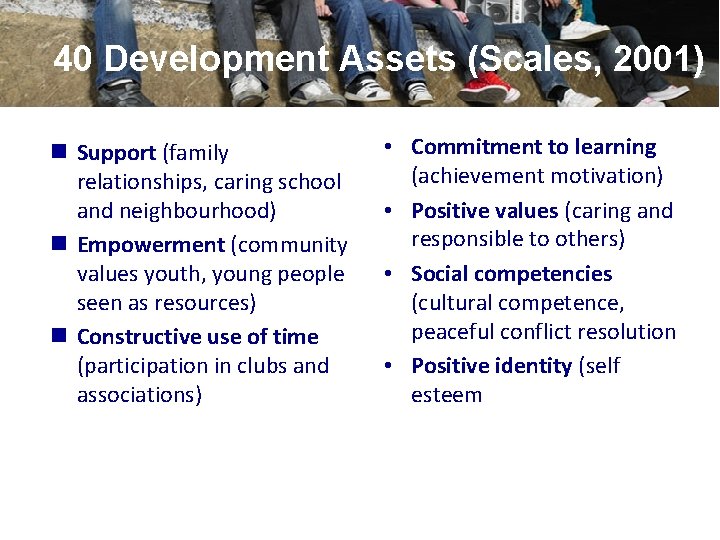 40 Development Assets (Scales, 2001) n Support (family relationships, caring school and neighbourhood) n