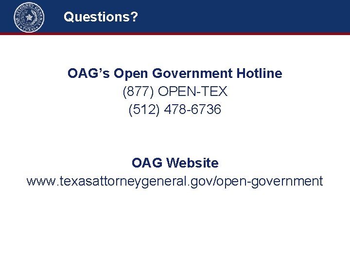 Questions? OAG’s Open Government Hotline (877) OPEN-TEX (512) 478 -6736 OAG Website www. texasattorneygeneral.