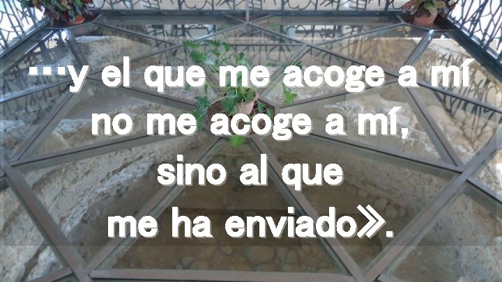 …y el que me acoge a mí no me acoge a mí, sino al