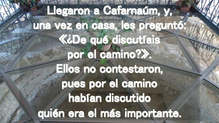 Llegaron a Cafarnaúm, y, una vez en casa, les preguntó: «¿De qué discutíais por