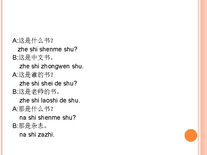A: 这是什么书？ zhe shi shenme shu? B: 这是中文书。 zhe shi zhongwen shu. A: 这是谁的书？