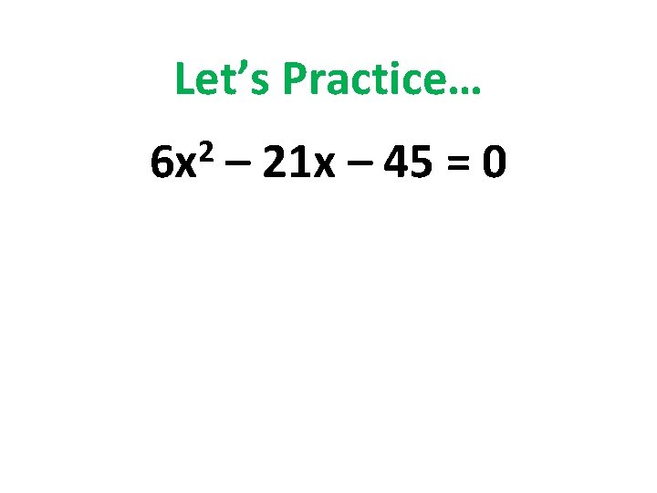 Let’s Practice… 2 6 x – 21 x – 45 = 0 