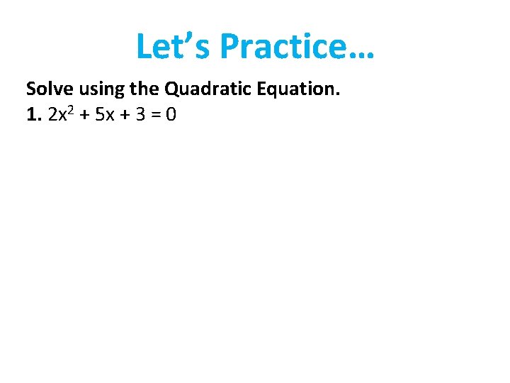 Let’s Practice… Solve using the Quadratic Equation. 1. 2 x 2 + 5 x