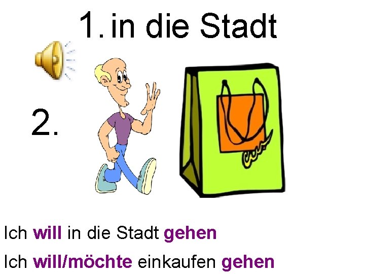 1. in die Stadt 2. Ich will in die Stadt gehen Ich will/möchte einkaufen