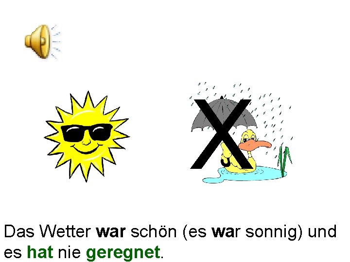 X Das Wetter war schön (es war sonnig) und es hat nie geregnet. 