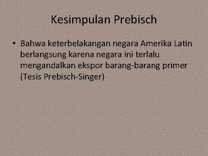 Kesimpulan Prebisch • Bahwa keterbelakangan negara Amerika Latin berlangsung karena negara ini terlalu mengandalkan Kesimpulan Prebisch • Bahwa keterbelakangan negara Amerika Latin berlangsung karena negara ini terlalu mengandalkan