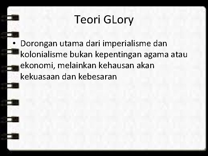 Teori GLory • Dorongan utama dari imperialisme dan kolonialisme bukan kepentingan agama atau ekonomi, Teori GLory • Dorongan utama dari imperialisme dan kolonialisme bukan kepentingan agama atau ekonomi,