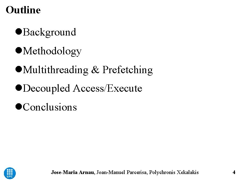 Outline Background Methodology Multithreading & Prefetching Decoupled Access/Execute Conclusions Jose-Maria Arnau, Joan-Manuel Parcerisa, Polychronis