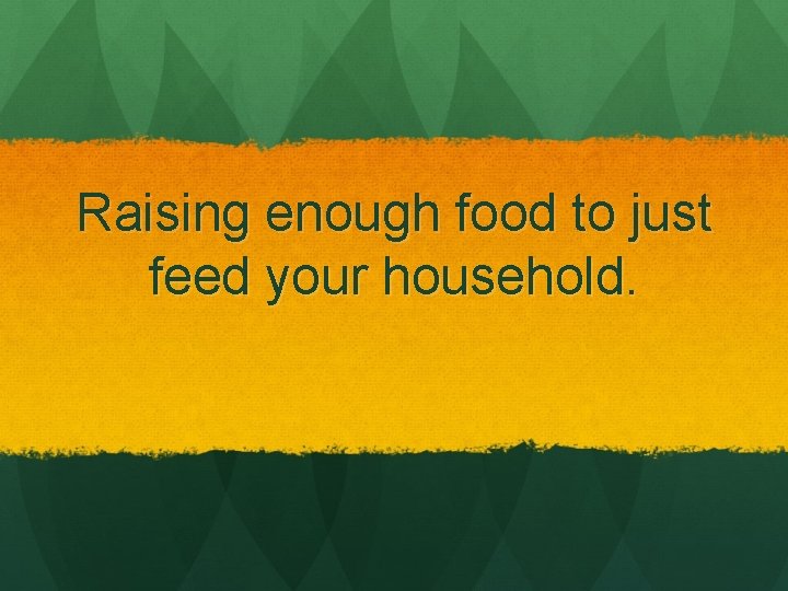 Raising enough food to just feed your household. 