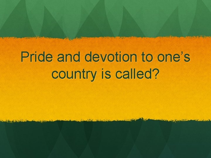 Pride and devotion to one’s country is called? 