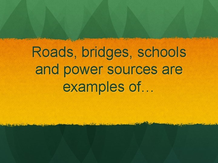 Roads, bridges, schools and power sources are examples of… 