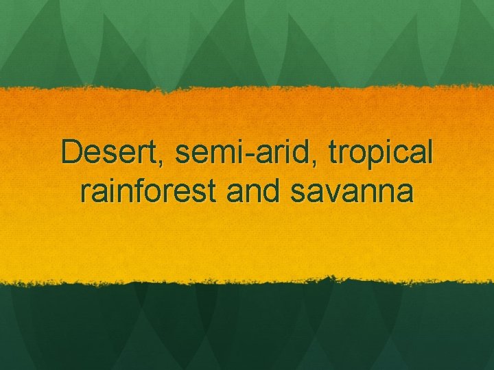 Desert, semi-arid, tropical rainforest and savanna 