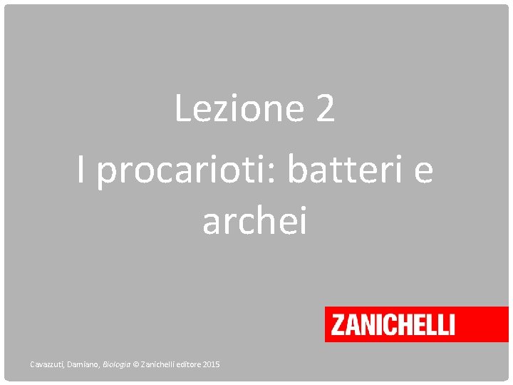 Lezione 2 I procarioti: batteri e archei Cavazzuti, Damiano, Biologia © Zanichelli editore 2015