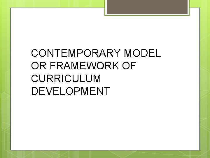 CONTEMPORARY MODEL OR FRAMEWORK OF CURRICULUM DEVELOPMENT 