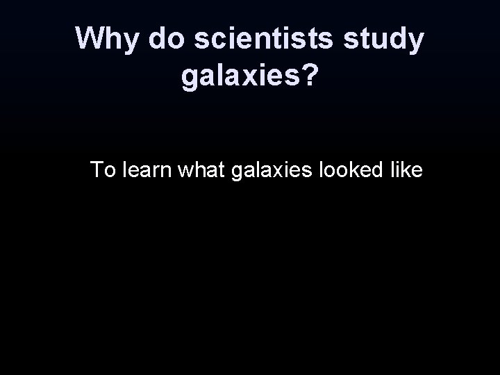 Why do scientists study galaxies? To learn what galaxies looked like Why do scientists study galaxies? To learn what galaxies looked like