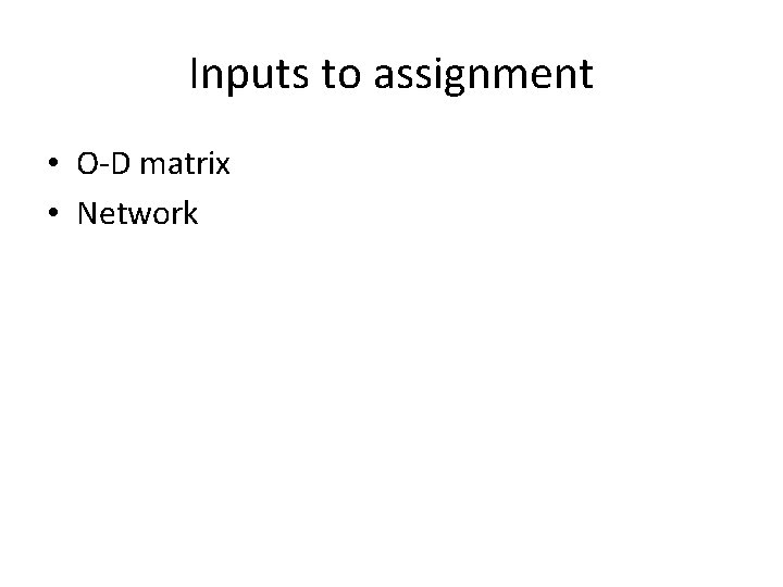 Inputs to assignment • O-D matrix • Network Inputs to assignment • O-D matrix • Network