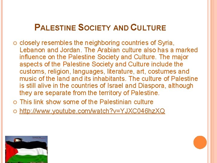 PALESTINE SOCIETY AND CULTURE closely resembles the neighboring countries of Syria, Lebanon and Jordan. PALESTINE SOCIETY AND CULTURE closely resembles the neighboring countries of Syria, Lebanon and Jordan.