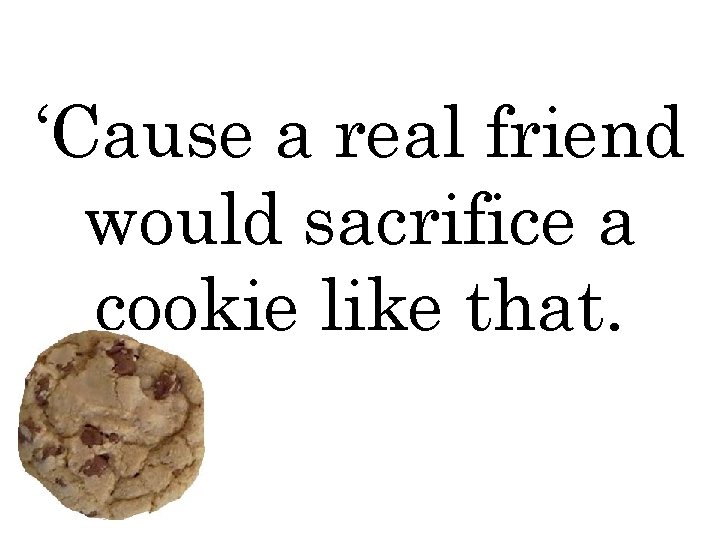 ‘Cause a real friend would sacrifice a cookie like that. 