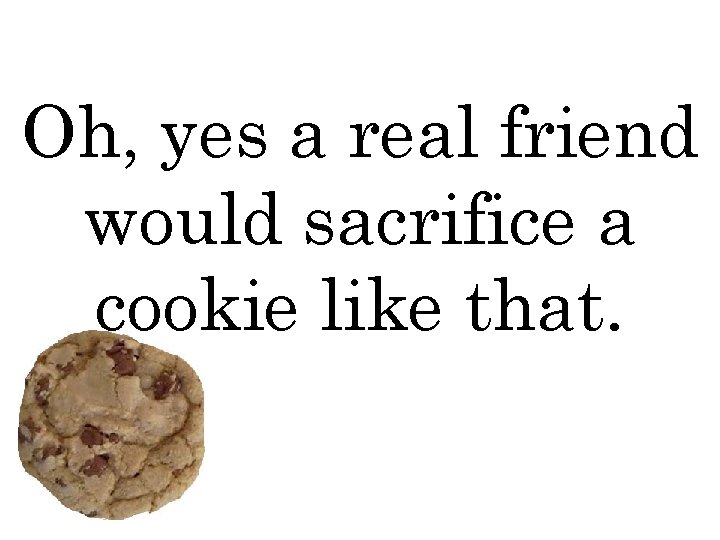 Oh, yes a real friend would sacrifice a cookie like that. 