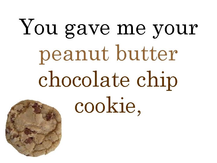 You gave me your peanut butter chocolate chip cookie, 