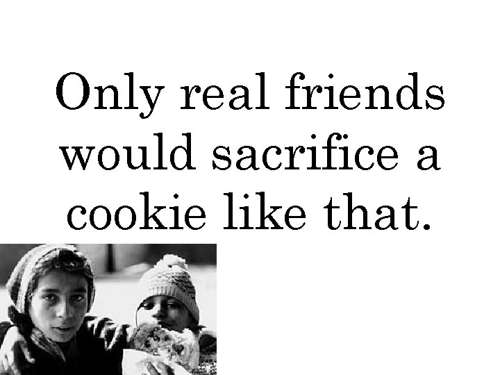 Only real friends would sacrifice a cookie like that. 