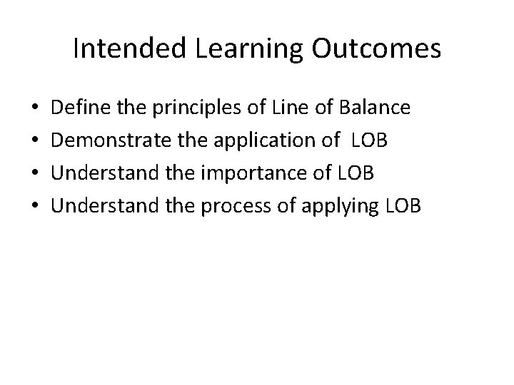 Intended Learning Outcomes • • Define the principles of Line of Balance Demonstrate the